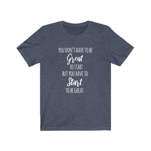 You Don't Have to Be Great To Start Unisex Tee, Motivational Quote, Shirts with Sayings