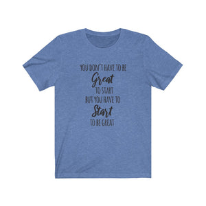 You Don't Have to Be Great To Start Unisex Tee, Motivational Quote, Shirts with Sayings